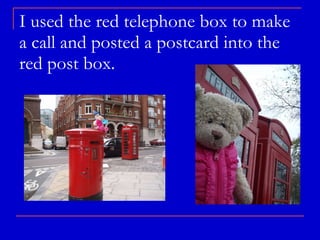 I used the red telephone box to make a call and posted a postcard into the red post box. 