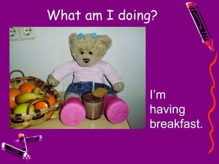 What am I doing? I’m having breakfast. 