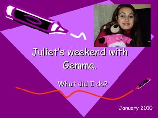 Juliet’s weekend with Gemma. What did I do? January 2010 