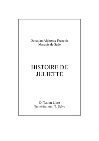 Donatien Alphonse François
     Marquis de Sade




HISTOIRE DE
 JULIETTE



     Diffusion Libre
  Numérisation : T. Selva
 