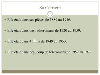 Sa Carrière
 Elle était dans ses pièces de 1889 au 1916.
 Elle était dans des radioromans de 1920 au 1959.
 Elle était dans 4 films de 1949 au 1953.
 Elle était dans beaucoup de téléromans de 1952 au 1977.
 
