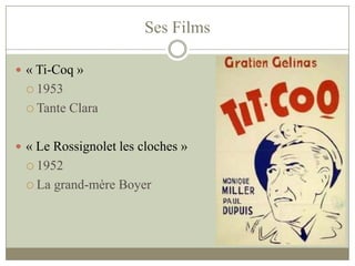 Ses Films
 « Ti-Coq »
 1953
 Tante Clara
 « Le Rossignolet les cloches »
 1952
 La grand-mère Boyer
 