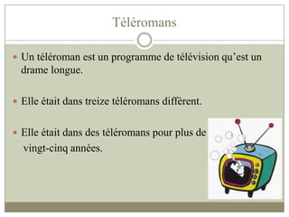 Téléromans
 Un téléroman est un programme de télévision qu’est un
drame longue.
 Elle était dans treize téléromans diffèrent.
 Elle était dans des téléromans pour plus de
vingt-cinq années.
 