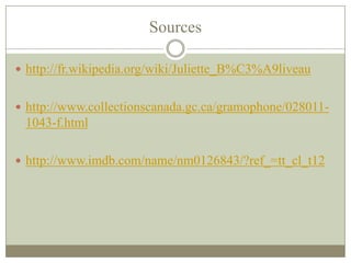 Sources
 http://fr.wikipedia.org/wiki/Juliette_B%C3%A9liveau
 http://www.collectionscanada.gc.ca/gramophone/028011-
1043-f.html
 http://www.imdb.com/name/nm0126843/?ref_=tt_cl_t12
 