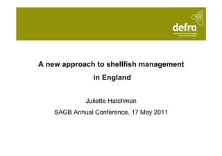 A new approach to shellfish management
               in England


             Juliette Hatchman
    SAGB Annual Conference, 17 May 2011
 