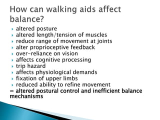  altered posture
 altered length/tension of muscles
 reduce range of movement at joints
 alter proprioceptive feedback
 over-reliance on vision
 affects cognitive processing
 trip hazard
 affects physiological demands
 fixation of upper limbs
 reduced ability to refine movement
= altered postural control and inefficient balance
mechanisms
 
