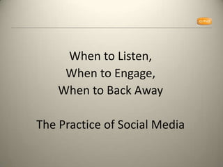 When to Listen,  When to Engage,  When to Back Away The Practice of Social Media 