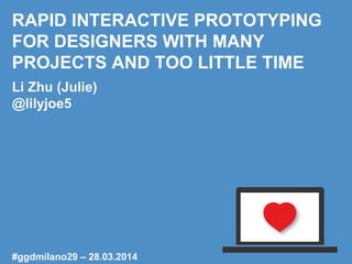 RAPID INTERACTIVE PROTOTYPING
FOR DESIGNERS WITH MANY
PROJECTS AND TOO LITTLE TIME
Li Zhu (Julie)
@lilyjoe5
#ggdmilano29 – 28.03.2014
 