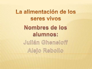La alimentación de los  seres vivos Nombres de los alumnos:   Julián Gheneloff Alejo Rebollo 