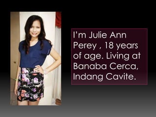 I’m Julie Ann
Perey , 18 years
of age. Living at
Banaba Cerca,
Indang Cavite.
 