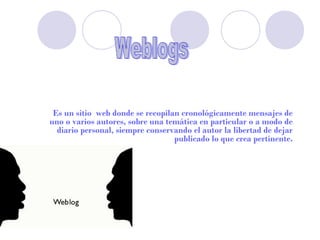 Es un sitio  web donde se recopilan cronológicamente mensajes de
uno o varios autores, sobre una temática en particular o a modo de
  diario personal, siempre conservando el autor la libertad de dejar
                                   publicado lo que crea pertinente.
 