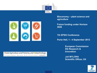 Bioconomy – plant science and
agriculture
Future funding under Horizon
2020
7th EPSO Conference
Porto Heli, 1 - 4 September 2013
European Commission
DG Research &
Innovation
Juli MYLONA
Scientific Officer, E4
 