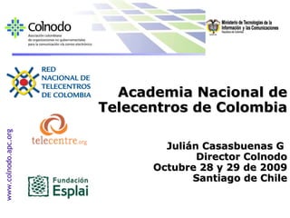 Academia Nacional de Telecentros de Colombia Julián Casasbuenas G  Director Colnodo Octubre 28 y 29 de 2009 Santiago de Chile 