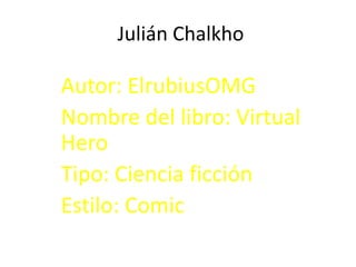 Julián Chalkho
Autor: ElrubiusOMG
Nombre del libro: Virtual
Hero
Tipo: Ciencia ficción
Estilo: Comic
 
