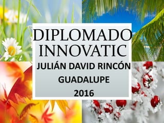 DIPLOMADO
INNOVATIC
JULIÁN DAVID RINCÓN
GUADALUPE
2016
 