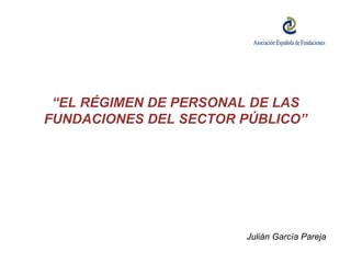 “ EL RÉGIMEN DE PERSONAL DE LAS FUNDACIONES DEL SECTOR PÚBLICO” Julián García Pareja   