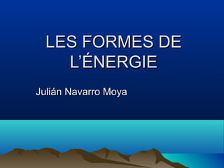 LES FORMES DE
    L’ÉNERGIE
Julián Navarro Moya
 