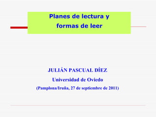 Planes de lectura y
          formas de leer




     JULIÁN PASCUAL DÍEZ
        Universidad de Oviedo
(Pamplona/Iruña, 27 de septiembre de 2011)
 