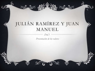 JULIÁN RAMÍREZ Y JUAN
MANUEL
Presentación de los valores
 