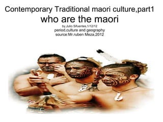 Contemporary Traditional maori culture,part1 who are the maori by,Julio Sifuentes,1/12/12 period,culture and geography source:Mr.ruben Meza,2012 