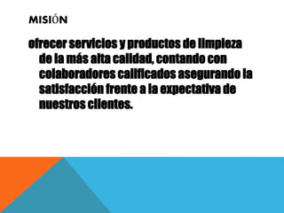 MISIÓN
ofrecer servicios y productos de limpieza
de la más alta calidad, contando con
colaboradores calificados asegurando la
satisfacción frente a la expectativa de
nuestros clientes.
 