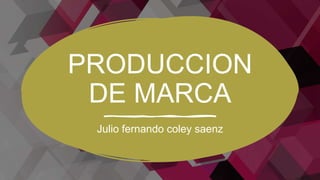 PRODUCCION
DE MARCA
Julio fernando coley saenz
 