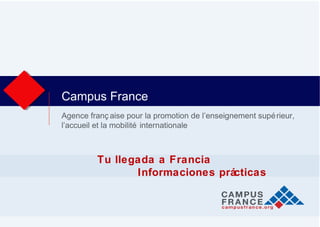 Agence franç aise pour la promotion de l’enseignement supérieur,
l’accueil et la mobilité internationale
Campus France
Tu llegada a Francia
Informaciones prácticas
 