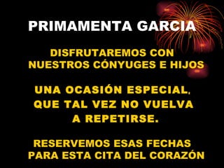 PRIMAMENTA GARCIA DISFRUTAREMOS CON NUESTROS CÓNYUGES E HIJOS UNA OCASIÓN ESPECIAL ,  QUE TAL VEZ NO VUELVA A REPETIRSE. RESERVEMOS ESAS FECHAS PARA ESTA CITA DEL CORAZÓN 