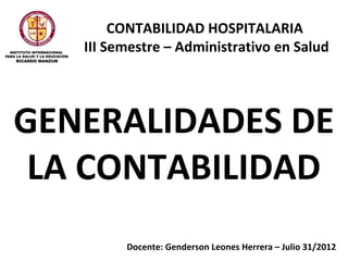 CONTABILIDAD HOSPITALARIA
   III Semestre – Administrativo en Salud




GENERALIDADES DE
 LA CONTABILIDAD
         Docente: Genderson Leones Herrera – Julio 31/2012
 