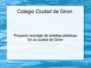 Colegio Ciudad de Giron



Proyecto reciclaje de botellas plásticas
        En la ciudad de Girón
 