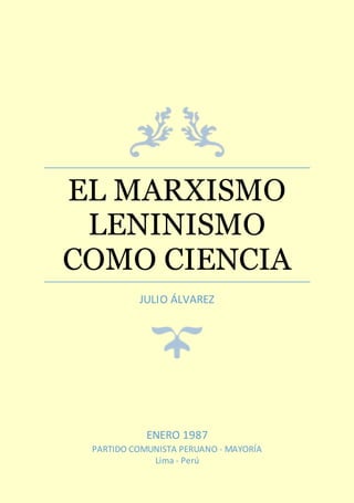EL MARXISMO
LENINISMO
COMO CIENCIA
JULIO ÁLVAREZ
ENERO 1987
PARTIDO COMUNISTA PERUANO - MAYORÍA
Lima - Perú
 