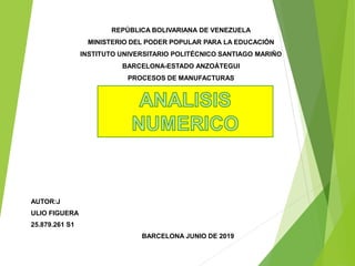 REPÚBLICA BOLIVARIANA DE VENEZUELA
MINISTERIO DEL PODER POPULAR PARA LA EDUCACIÓN
INSTITUTO UNIVERSITARIO POLITÉCNICO SANTIAGO MARIÑO
BARCELONA-ESTADO ANZOÁTEGUI
PROCESOS DE MANUFACTURAS
AUTOR:J
ULIO FIGUERA
25.879.261 S1
BARCELONA JUNIO DE 2019
 