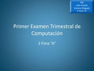 JMJ
                          Julio Andrés
                        Soriano Delgado
                           2 Fima “A”




Primer Examen Trimestral de
       Computación
         2 Fima “A”
 