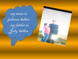 my name is
juliana ballen
my father is
July ballen
 