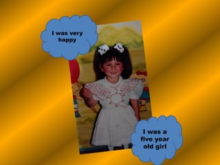 I was very
happy
I was a
five year
old girl
 
