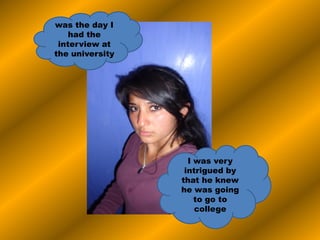 was the day I
had the
interview at
the university
I was very
intrigued by
that he knew
he was going
to go to
college
 