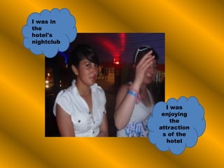 I was in
the
hotel's
nightclub
I was
enjoying
the
attraction
s of the
hotel
 