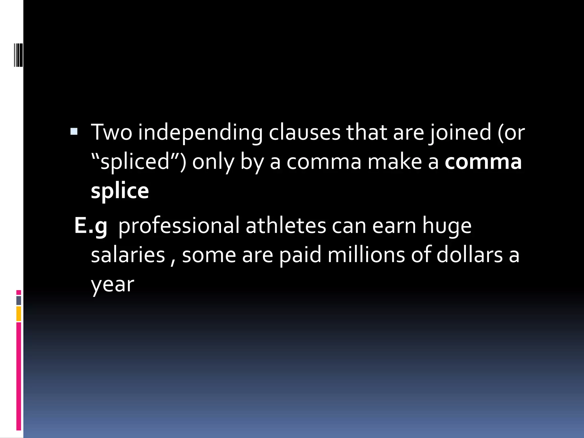  Two independing clauses that are joined (or
“spliced”) only by a comma make a comma
splice
E.g professional athletes can earn huge
salaries , some are paid millions of dollars a
year
 
