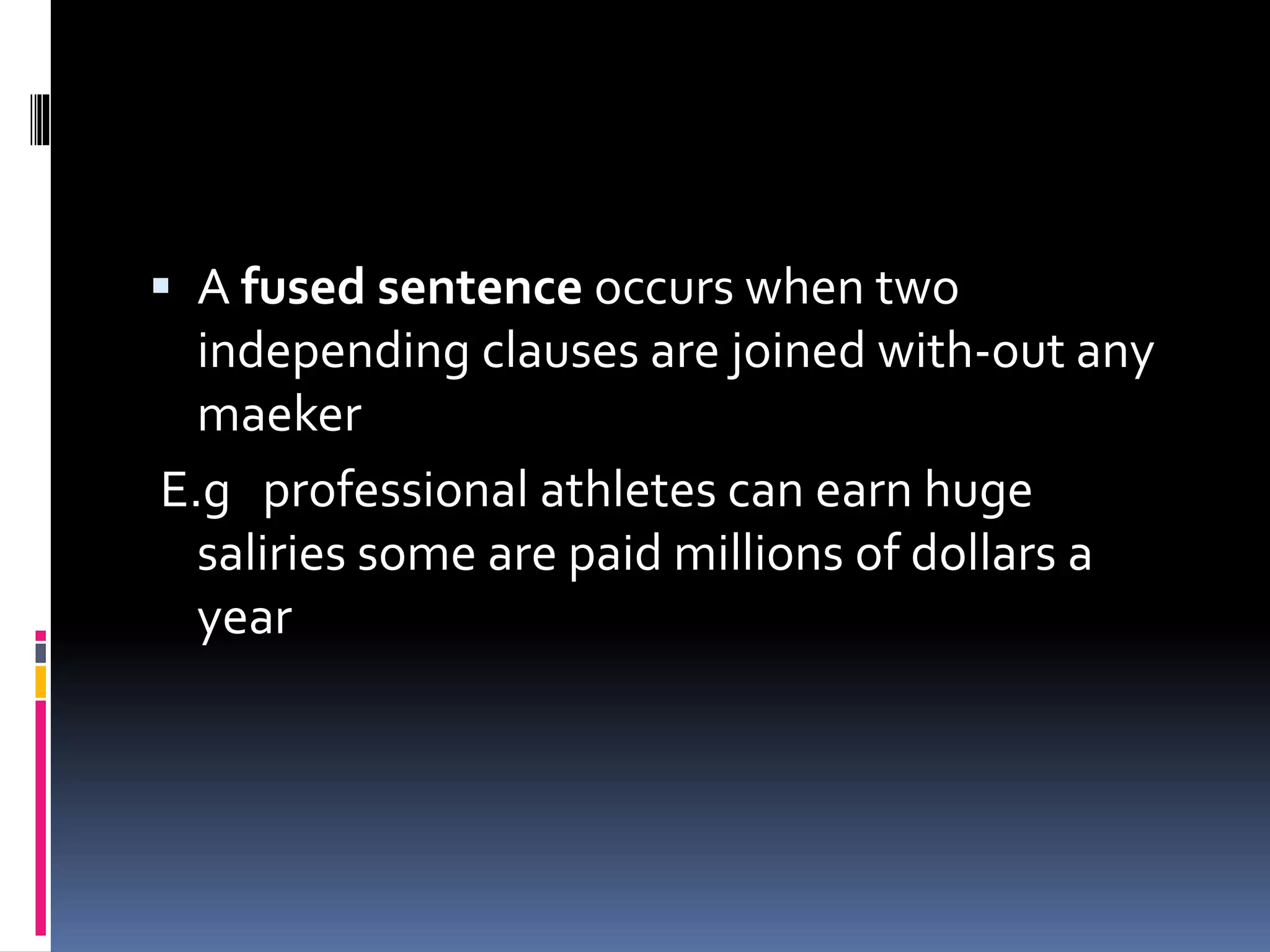  A fused sentence occurs when two
independing clauses are joined with-out any
maeker
E.g professional athletes can earn huge
saliries some are paid millions of dollars a
year
 