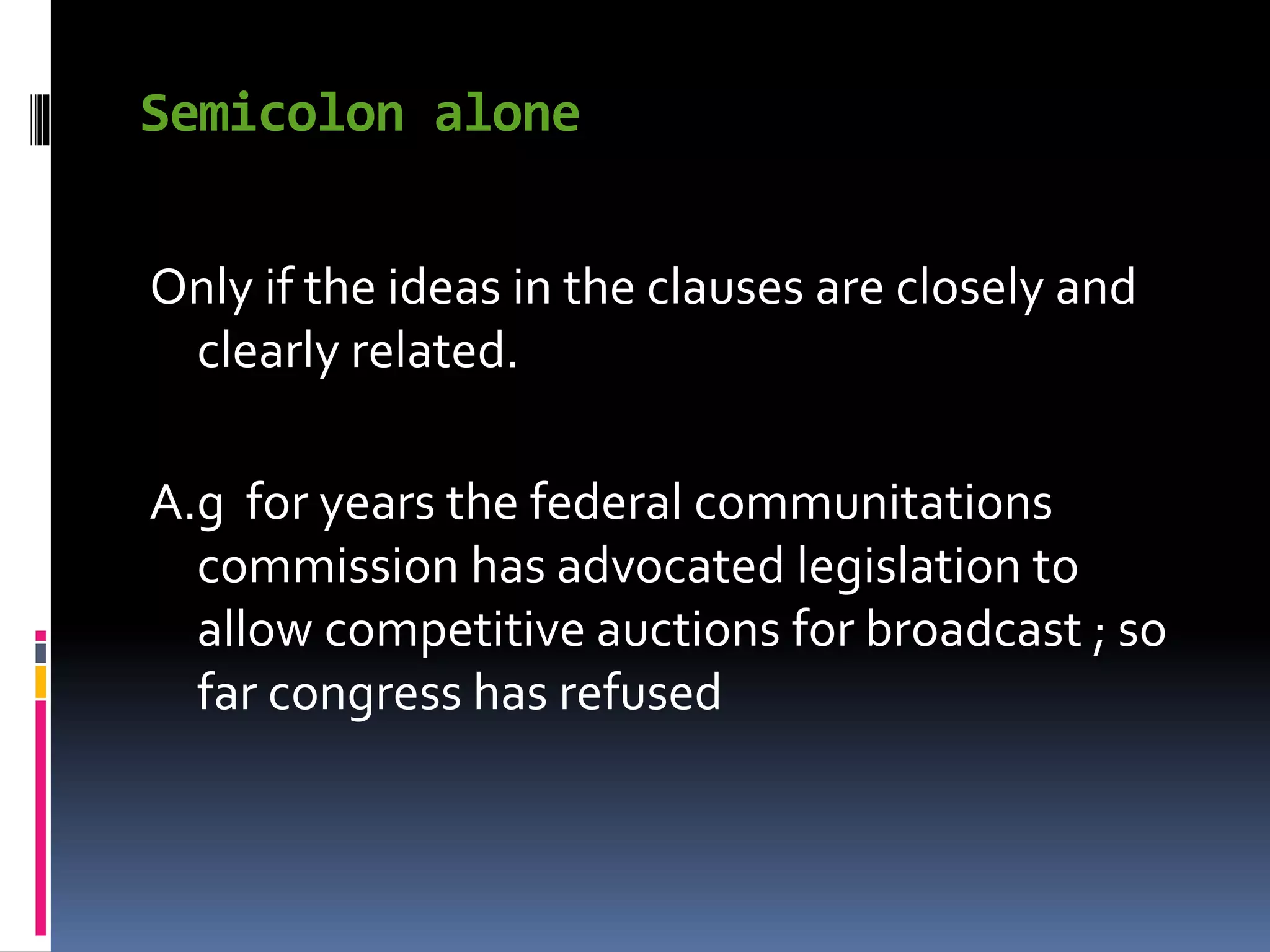 Semicolon alone
Only if the ideas in the clauses are closely and
clearly related.
A.g for years the federal communitations
commission has advocated legislation to
allow competitive auctions for broadcast ; so
far congress has refused
 