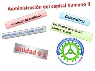 Administración del capital humano II NOMBRES DE ALUMNO Catedrático Lic. Guadalupe Soledad Canseco Cortes Almendra Cruz Julio Cesar Unidad # 1 