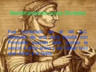 Nombramiento como Dictador
Fue nombrado en el 48 a.C.
Después de una dura batalla con
Pompello cuando este mismo le
venció 4 años antes y así César tuvo
que volver a la Galia.
 