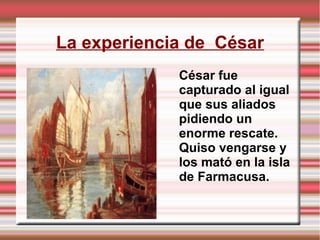 La experiencia de César
César fue
capturado al igual
que sus aliados
pidiendo un
enorme rescate.
Quiso vengarse y
los mató en la isla
de Farmacusa.
 