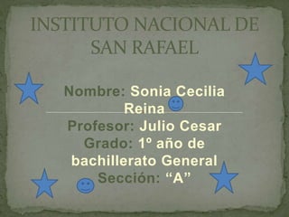 Nombre: Sonia Cecilia
Reina
Profesor: Julio Cesar
Grado: 1º año de
bachillerato General
Sección: “A”
INSTITUTO NACIONAL DE
SAN RAFAEL
 