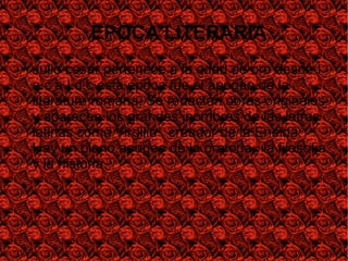 EPOCA LITERARIA
● Julio cesar pertenece a la edad de oro desde I
a.c a I d.c esta época fue el apogeo de la
literatura romana. Se redactan obras originales
y aparecen los grandes jnombres de las letras
latinas como Virgilio , creador de la Eneida.
Hay un pleno apogeo de la oratoria , la filosofia
y la historia.
●
 