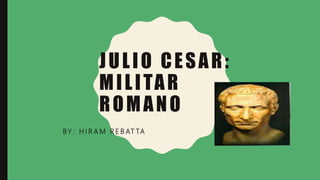 JULIO CESAR:
MILITAR
ROMANO
BY : H I R A M R E B AT TA
 