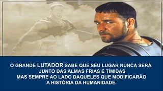 O GRANDE LUTADOR SABE QUE SEU LUGAR NUNCA SERÁ
JUNTO DAS ALMAS FRIAS E TÍMIDAS
MAS SEMPRE AO LADO DAQUELES QUE MODIFICARÃO
A HISTÓRIA DA HUMANIDADE.
 