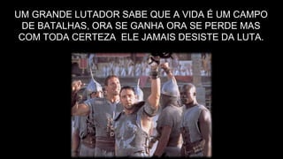 UM GRANDE LUTADOR SABE QUE A VIDA É UM CAMPO
DE BATALHAS, ORA SE GANHA ORA SE PERDE MAS
COM TODA CERTEZA ELE JAMAIS DESISTE DA LUTA.
 