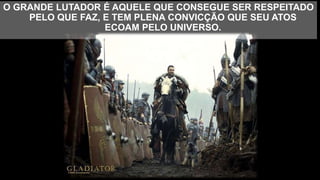 O GRANDE LUTADOR É AQUELE QUE CONSEGUE SER RESPEITADO
PELO QUE FAZ, E TEM PLENA CONVICÇÃO QUE SEU ATOS
ECOAM PELO UNIVERSO.
 