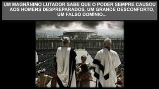 UM MAGNÂNIMO LUTADOR SABE QUE O PODER SEMPRE CAUSOU
AOS HOMENS DESPREPARADOS, UM GRANDE DESCONFORTO,
UM FALSO DOMÍNIO...
 